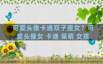 可爱头像卡通双子座女？可爱头像女 卡通 呆萌 女孩